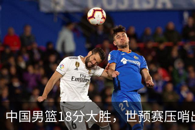 中国男篮18分大胜，世预赛压哨出线！剩一个悬念：日韩或联手做局